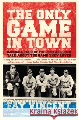 The Only Game in Town: Baseball Stars of the 1930s and 1940s Talk about the Game They Loved Fay Vincent 9780743273183