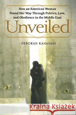 Unveiled: How an American Woman Found Her Way Through Politics, Love, and Obedience in the Middle East Kanafani, Deborah 9780743291842 Free Press