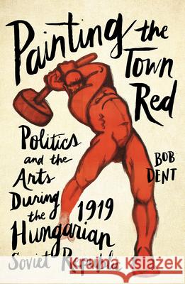 Painting the Town Red: Politics and the Arts During the 1919 Hungarian Soviet Republic Bob Dent 9780745337760 Pluto Press (UK)