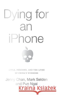 Dying for an iPhone: Apple, Foxconn and the Lives of China's Workers Jenny Chan Mark Selden Pun Ngai 9780745341286