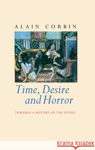Time, Desire and Horror: Towards a History of the Senses Corbin, Alain 9780745611310 Polity Press