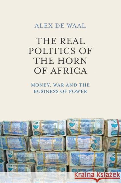 The Real Politics of the Horn of Africa: Money, War and the Business of Power de Waal, Alex 9780745695587 Polity Press
