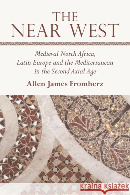 The Near West: Medieval North Africa, Latin Europe and the Mediterranean in the Second Axial Age James Fromherz, Allen 9780748642946