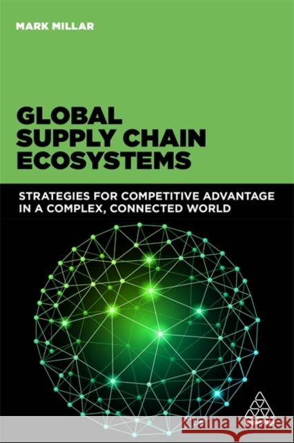 Global Supply Chain Ecosystems: Strategies for Competitive Advantage in a Complex, Connected World Mark Millar 9780749471583 Kogan Page