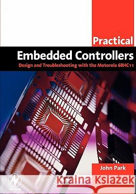 Practical Embedded Controllers : Design and Troubleshooting with the Motorola 68HC11 John Park 9780750658027
