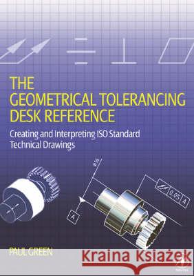 The Geometrical Tolerancing Desk Reference: Creating and Interpreting ISO Standard Technical Drawings Green, Paul 9780750668217