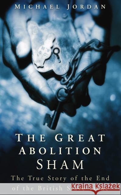 The Great Abolition Sham: The True Story of the End of the British Slave Trade Michael Jordan 9780750934916