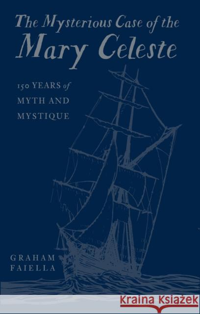 The Mysterious Case of the Mary Celeste: 150 Years of Myth and Mystique Graham Faiella 9780750998154 The History Press Ltd