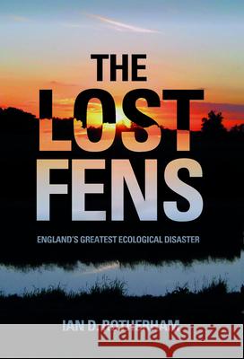 The Lost Fens: England's Greatest Ecological Disaster Ian D. Rotherham 9780752486994 The History Press Ltd
