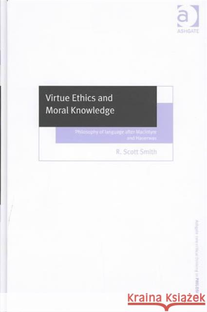 Virtue Ethics and Moral Knowledge: Philosophy of Language After MacIntyre and Hauerwas Smith, R. Scott 9780754609797 Ashgate Publishing Limited