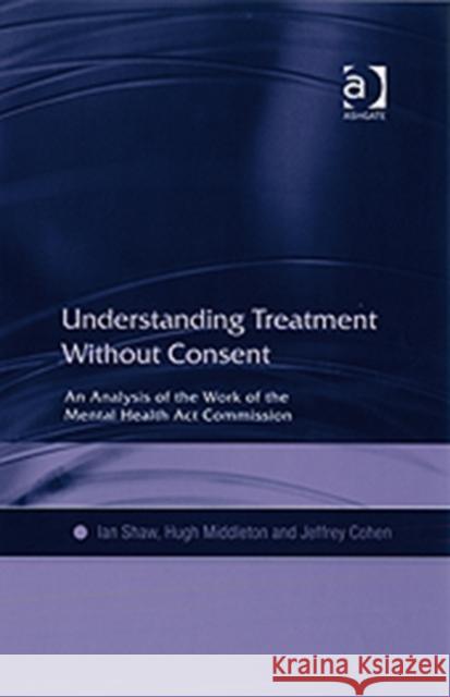 Understanding Treatment Without Consent: An Analysis of the Work of the Mental Health ACT Commission Shaw, Ian 9780754618867 Ashgate Publishing Limited