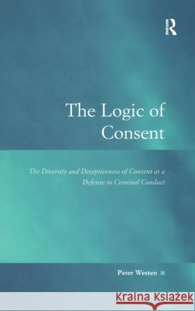 The Logic of Consent: The Diversity and Deceptiveness of Consent as a Defense to Criminal Conduct Westen, Peter 9780754624073