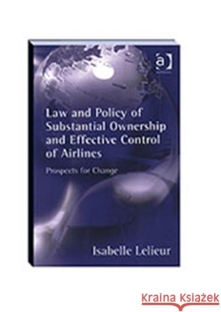 Law and Policy of Substantial Ownership and Effective Control of Airlines: Prospects for Change Lelieur, Isabelle 9780754635482 Ashgate Publishing Limited