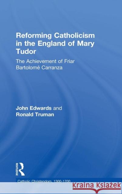 Reforming Catholicism in the England of Mary Tudor: The Achievement of Friar Bartolomé Carranza Edwards, John 9780754652366