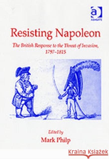 Resisting Napoleon: The British Response to the Threat of Invasion, 1797-1815 Philp, Mark 9780754653134