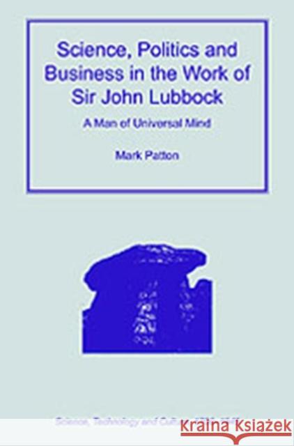 Science, Politics and Business in the Work of Sir John Lubbock: A Man of Universal Mind Patton, Mark 9780754653219