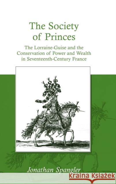 The Society of Princes: The Lorraine-Guise and the Conservation of Power and Wealth in Seventeenth-Century France Spangler, Jonathan 9780754658603