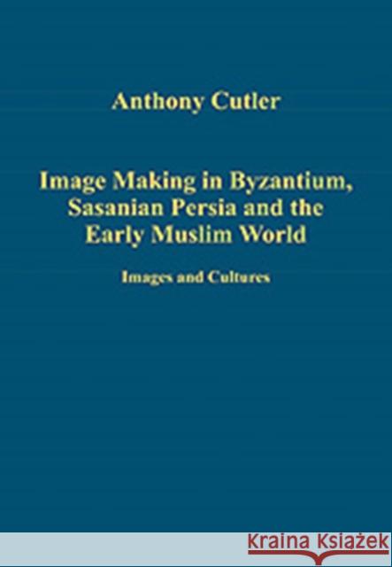 Image Making in Byzantium, Sasanian Persia and the Early Muslim World: Images and Cultures Cutler, Anthony 9780754659495 ASHGATE PUBLISHING GROUP
