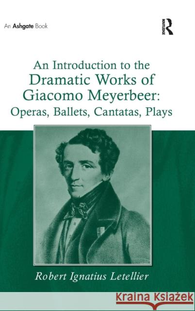 An Introduction to the Dramatic Works of Giacomo Meyerbeer: Operas, Ballets, Cantatas, Plays: Operas, Ballets, Cantatas, Plays Letellier, Robert Ignatius 9780754660392