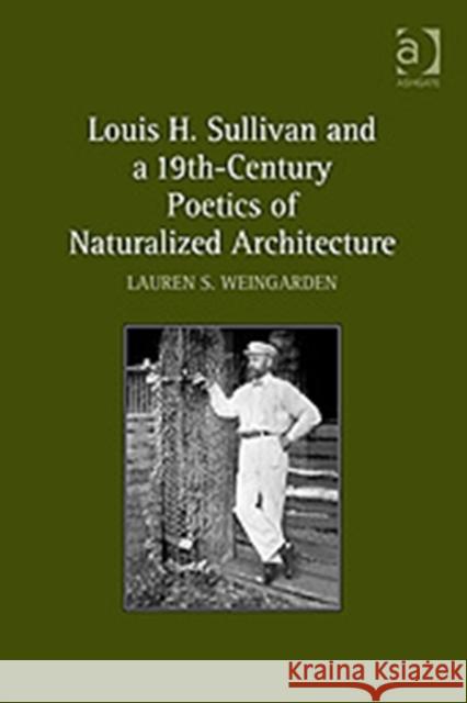 Louis H. Sullivan and a 19th-Century Poetics of Naturalized Architecture Lauren S. Weingarden 9780754663089 ASHGATE PUBLISHING GROUP