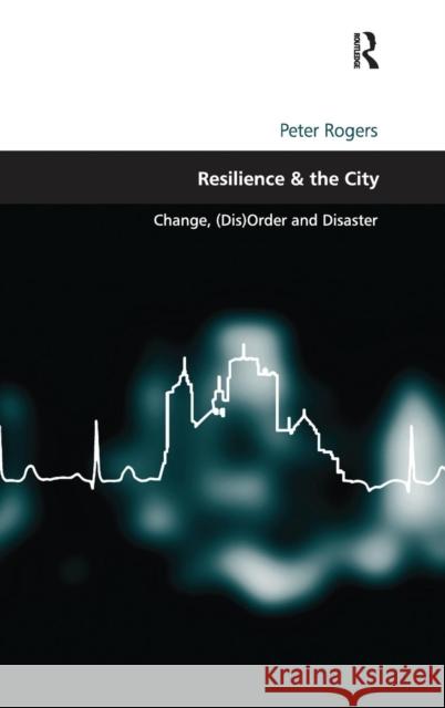 Resilience & the City: Change, (Dis)Order and Disaster Rogers, Peter 9780754676584