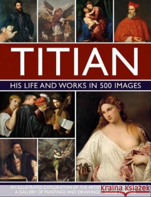 Titian: His Life and Works in 500 Images: An illustrated exploration of the artist and his context, with a gallery of his paintings and drawings Susie Hodge 9780754835530 Anness Publishing