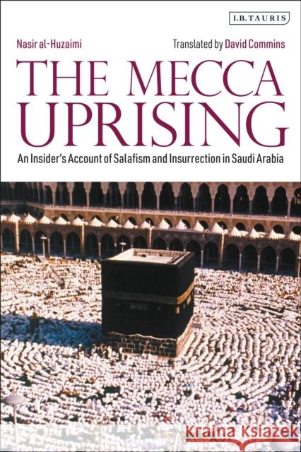The Mecca Uprising: An Insider's Account of Salafism and Insurrection in Saudi Arabia Nasir Al-Huzaimi David Commins 9780755600106