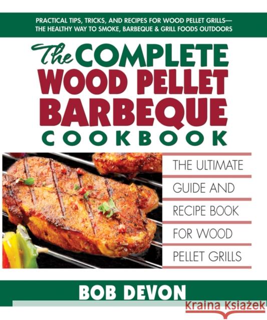 The Complete Wood Pellet Barbeque Cookbook: The Ultimate Guide and Recipe Book for Wood Pellet Grills Devon, Bob 9780757003370 Square One Publishers