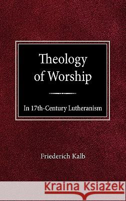 The Theology of Worship in 17th Century Lutheranism Freiderich Kalb 9780758627049 Concordia Publishing House