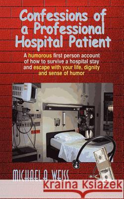 Confessions of a Professional Hospital Patient: A Humorous First Person Account of How to Survive a Hospital Stay and Escape with Your Life, Dignity a Weiss, Michael a. 9780759604735 First Books Library