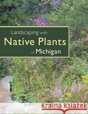 Landscaping with Native Plants of Michigan Lynn M. Steiner 9780760325384 Voyageur Press (MN)