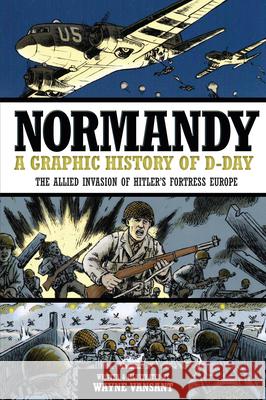Normandy: A Graphic History of D-Day: The Allied Invasion of Hitler's Fortress Europe Vansant, Wayne 9780760343920
