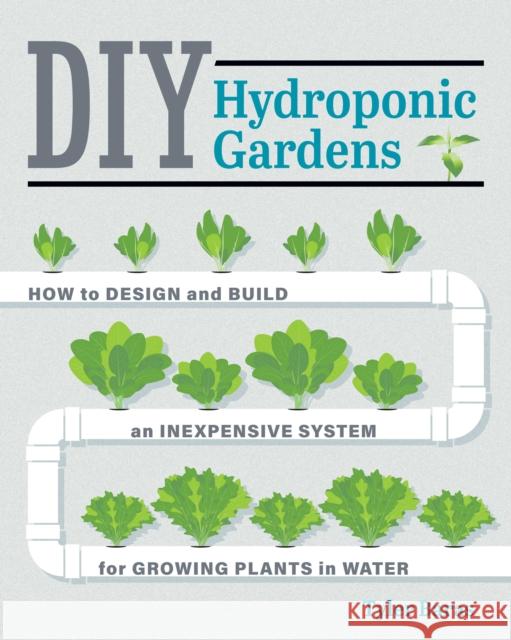DIY Hydroponic Gardens: How to Design and Build an Inexpensive System for Growing Plants in Water Tyler Baras 9780760357590 Cool Springs Press