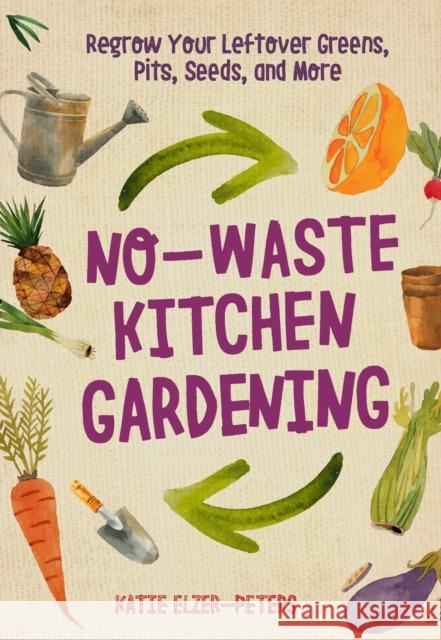 No-Waste Kitchen Gardening: Regrow Your Leftover Greens, Stalks, Seeds, and More Katie Elzer-Peters 9780760361603 Cool Springs Press