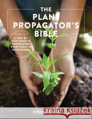 The Plant Propagator's Bible: A Step-By-Step Guide to Propagating Every Plant in Your Garden Smith, Miranda 9780760369791 Cool Springs Press