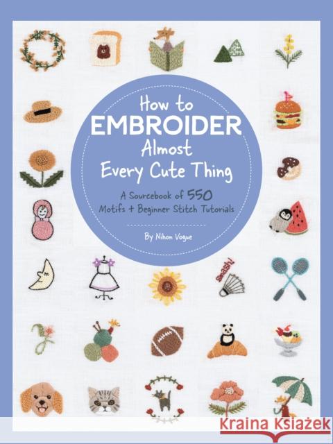 How to Embroider Almost Every Cute Thing: A Sourcebook of 550 Motifs + Beginner Stitch Tutorials Nihon Vogue 9780760377505