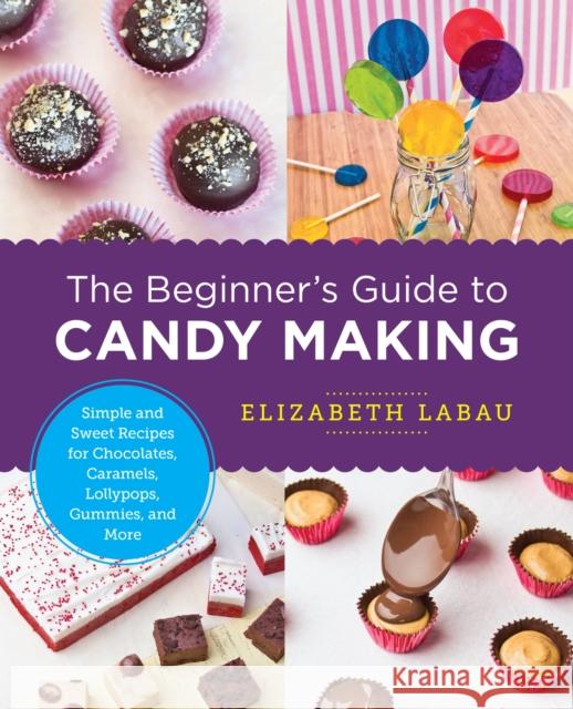 The Beginner's Guide to Candy Making: Simple and Sweet Recipes for Chocolates, Caramels, Lollypops, Gummies, and More Elizabeth Labau 9780760379639 Quarry Books