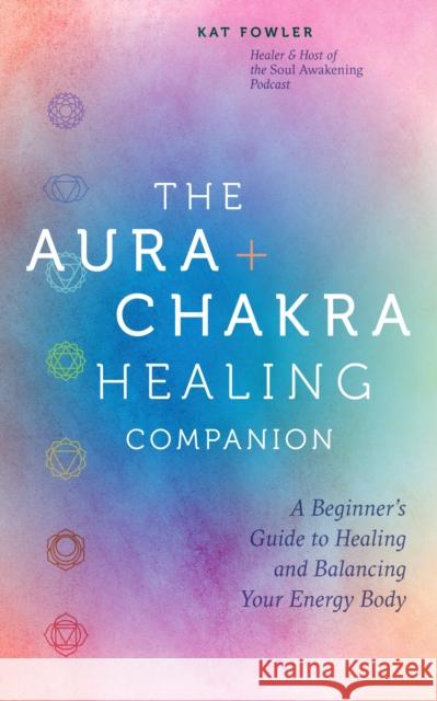 The Aura & Chakra Healing Companion: A Beginner’s Guide to Healing and Balancing  Your Energy Body Kat Fowler 9780760391334