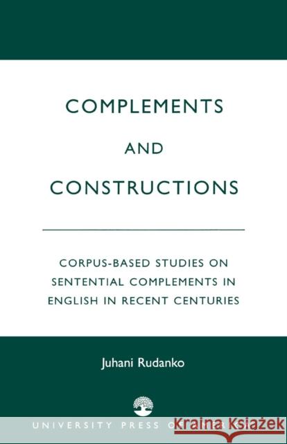 Complements and Constructions: Corpus-Based Studies on Sentential Complements in English in Recent Centuries Rudanko, Juhani 9780761822745