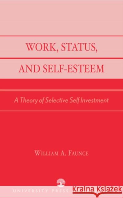 Work, Status, and Self-Esteem: A Theory of Selective Self Investment Faunce, William A. 9780761826873 University Press of America