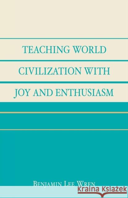 Teaching World Civilization With Joy and Enthusiasm Benjamin Lee Wren 9780761827474 University Press of America