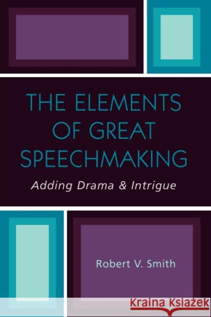 The Elements of Great Speechmaking: Adding Drama & Intrigue Smith, Robert V. 9780761828013 University Press of America