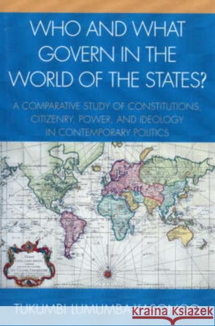 Who and What Govern in the World of the States?: A Comparative Study of Constitutions, Citizenry, Power, and Ideology in Contemporary Politics Lumumba-Kasongo, Tukumbi 9780761830771