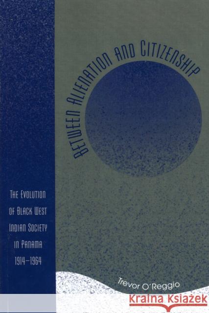 Between Alienation and Citizenship: The Evolution of Black West Indian Society in Panama, 1914D1964 O'Reggio, Trevor 9780761832386 University Press of America