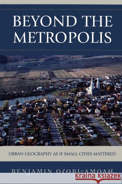 Beyond the Metropolis: Urban Geography as if Small Cities Mattered Ofori-Amoah, Benjamin 9780761835851