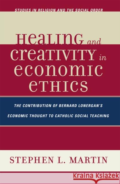 Healing and Creativity in Economic Ethics: The Contribution of Bernard Lonergan's Economic Thought to Catholic Social Teaching Martin, Stephen L. 9780761837657