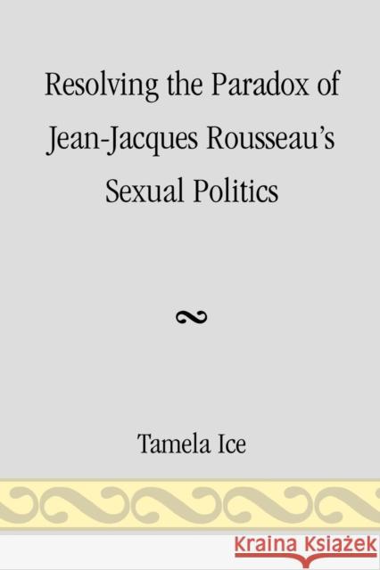 Resolving the Paradox of Jean-Jacques Rousseau's Sexual Politics Tamela Ice 9780761844778 University Press of America