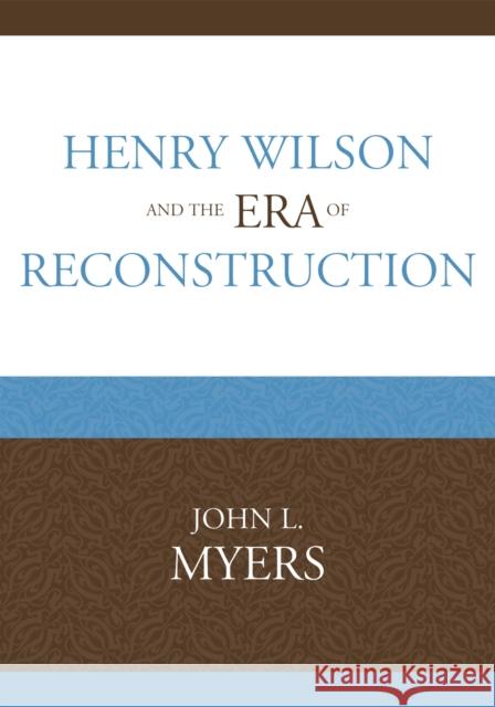 Henry Wilson and the Era of Reconstruction John Myers 9780761847427