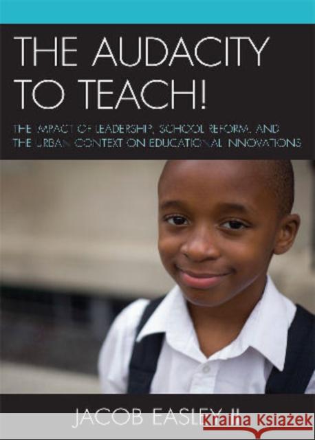 The Audacity to Teach!: The Impact of Leadership, School Reform, and the Urban Context on Educational Innovations Easley, Jacob, II 9780761854432 University Press of America