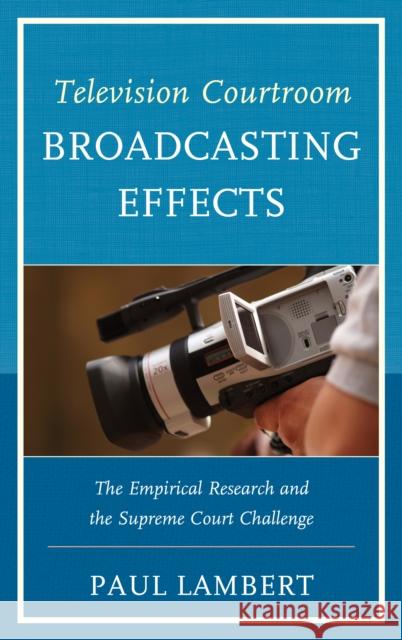 Television Courtroom Broadcasting Effects: The Empirical Research and the Supreme Court Challenge Lambert, Paul 9780761860051